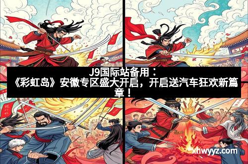 J9国际站备用：《彩虹岛》安徽专区盛大开启，开启送汽车狂欢新篇章！