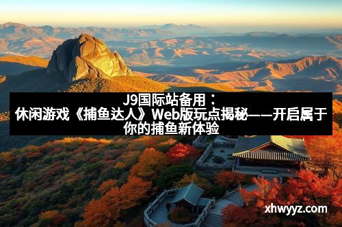 J9国际站备用：休闲游戏《捕鱼达人》Web版玩点揭秘——开启属于你的捕鱼新体验