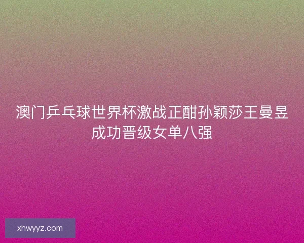 澳门乒乓球世界杯激战正酣孙颖莎王曼昱成功晋级女单八强