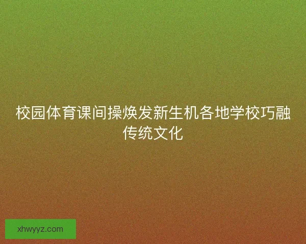 校园体育课间操焕发新生机各地学校巧融传统文化