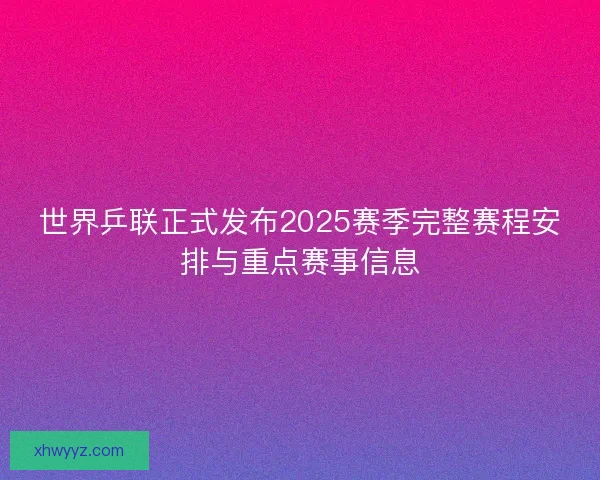世界乒联正式发布2025赛季完整赛程安排与重点赛事信息
