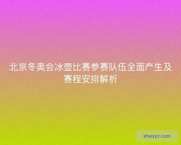 北京冬奥会冰壶比赛参赛队伍全面产生及赛程安排解析