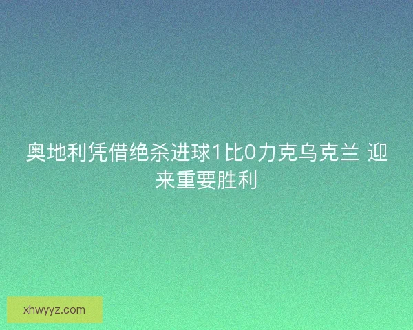 奥地利凭借绝杀进球1比0力克乌克兰 迎来重要胜利